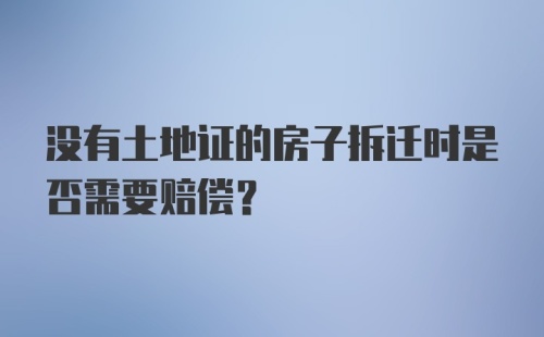 没有土地证的房子拆迁时是否需要赔偿？