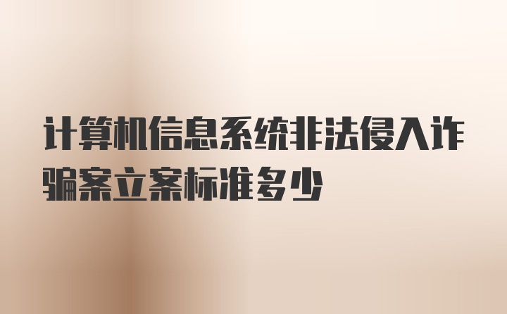 计算机信息系统非法侵入诈骗案立案标准多少