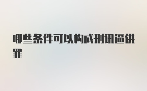 哪些条件可以构成刑讯逼供罪