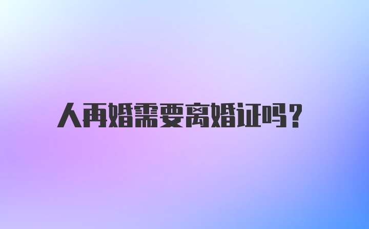 人再婚需要离婚证吗？