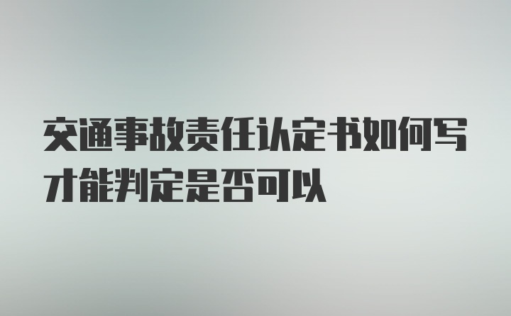 交通事故责任认定书如何写才能判定是否可以