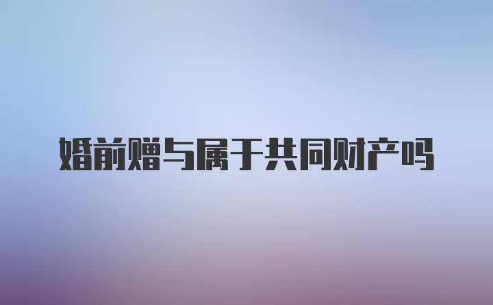 婚前赠与属于共同财产吗