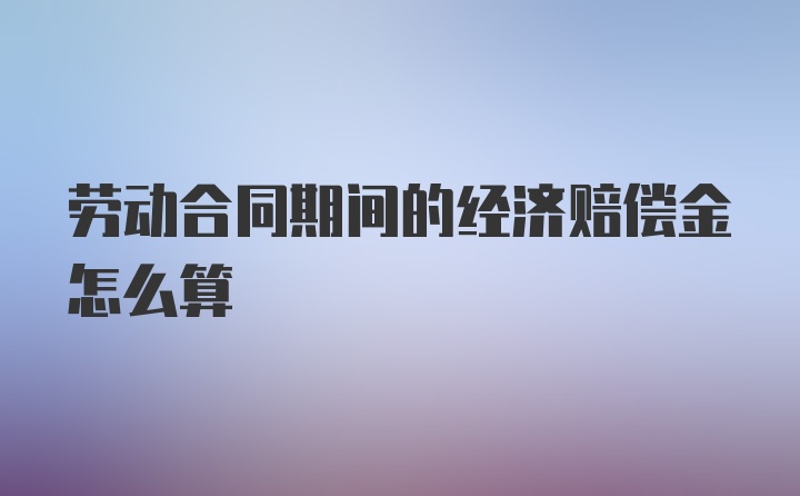 劳动合同期间的经济赔偿金怎么算