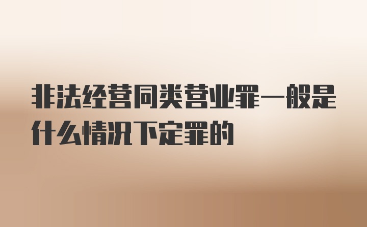 非法经营同类营业罪一般是什么情况下定罪的