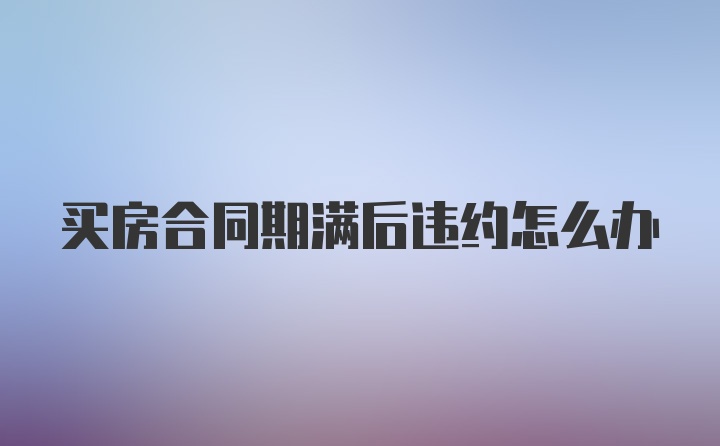 买房合同期满后违约怎么办