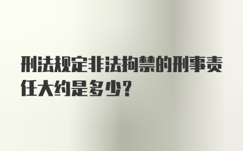 刑法规定非法拘禁的刑事责任大约是多少?