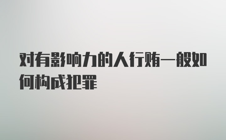 对有影响力的人行贿一般如何构成犯罪