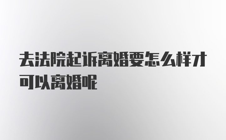 去法院起诉离婚要怎么样才可以离婚呢