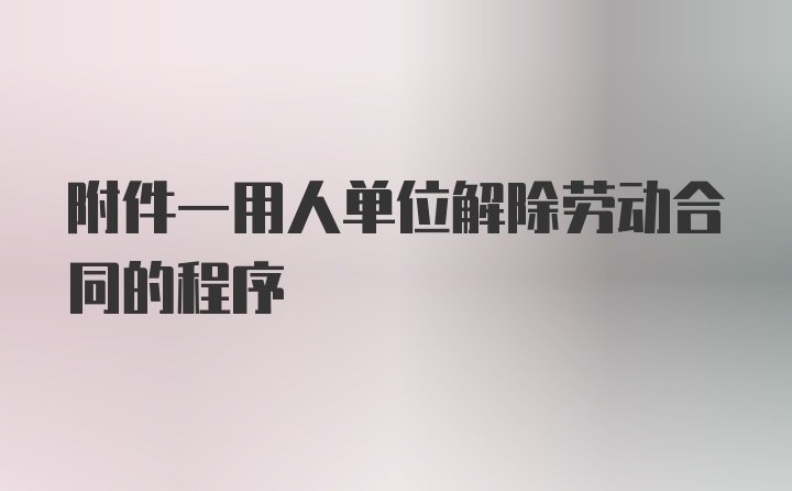 附件一用人单位解除劳动合同的程序