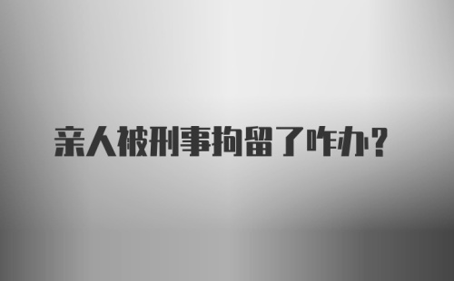 亲人被刑事拘留了咋办?