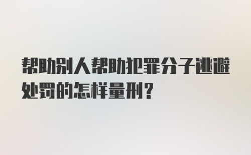 帮助别人帮助犯罪分子逃避处罚的怎样量刑？