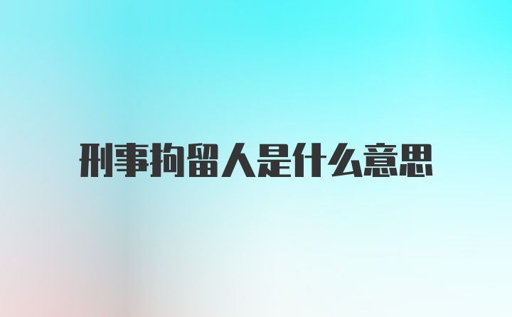 刑事拘留人是什么意思