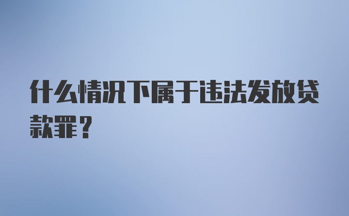 什么情况下属于违法发放贷款罪?