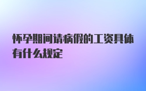 怀孕期间请病假的工资具体有什么规定