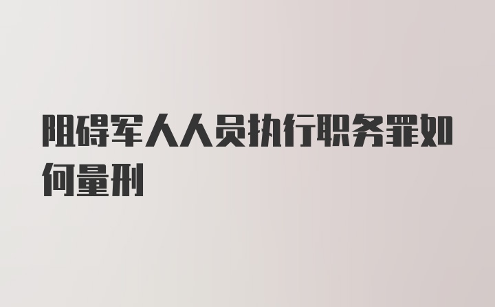 阻碍军人人员执行职务罪如何量刑