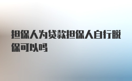 担保人为贷款担保人自行脱保可以吗