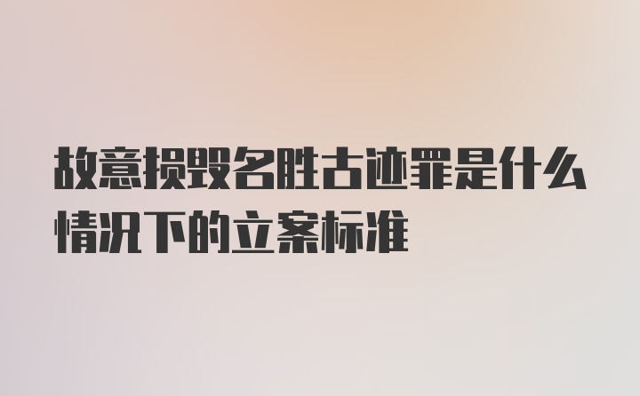 故意损毁名胜古迹罪是什么情况下的立案标准