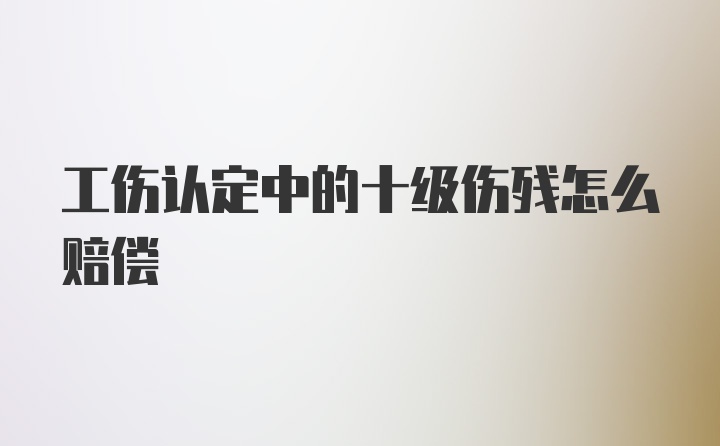 工伤认定中的十级伤残怎么赔偿