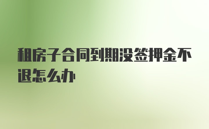 租房子合同到期没签押金不退怎么办