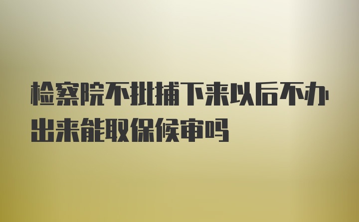 检察院不批捕下来以后不办出来能取保候审吗