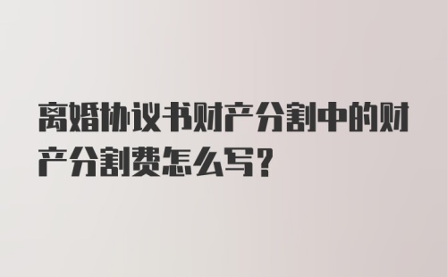 离婚协议书财产分割中的财产分割费怎么写？