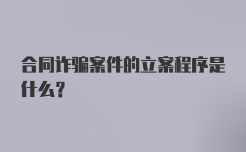 合同诈骗案件的立案程序是什么？