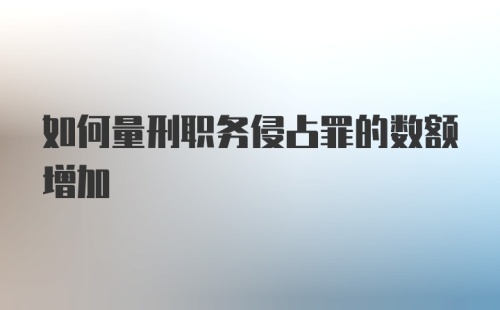 如何量刑职务侵占罪的数额增加