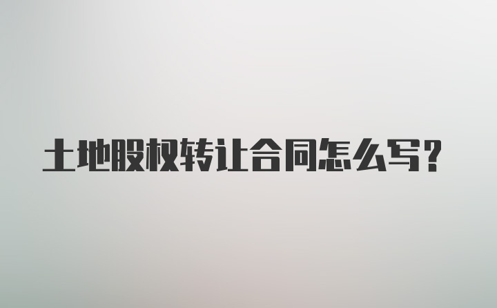 土地股权转让合同怎么写?