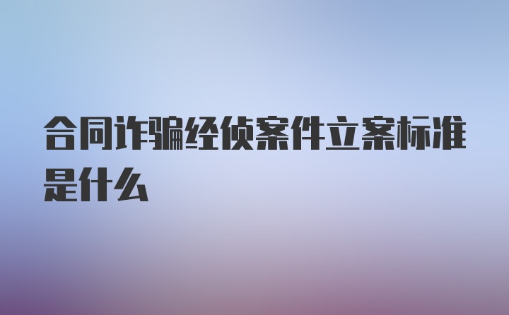 合同诈骗经侦案件立案标准是什么