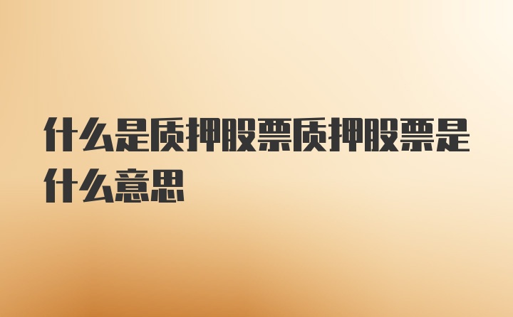 什么是质押股票质押股票是什么意思