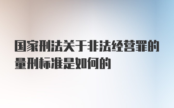 国家刑法关于非法经营罪的量刑标准是如何的