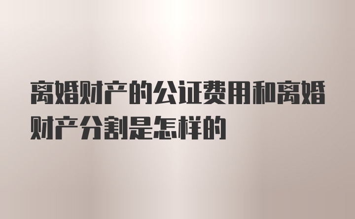 离婚财产的公证费用和离婚财产分割是怎样的