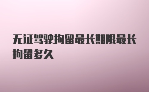 无证驾驶拘留最长期限最长拘留多久