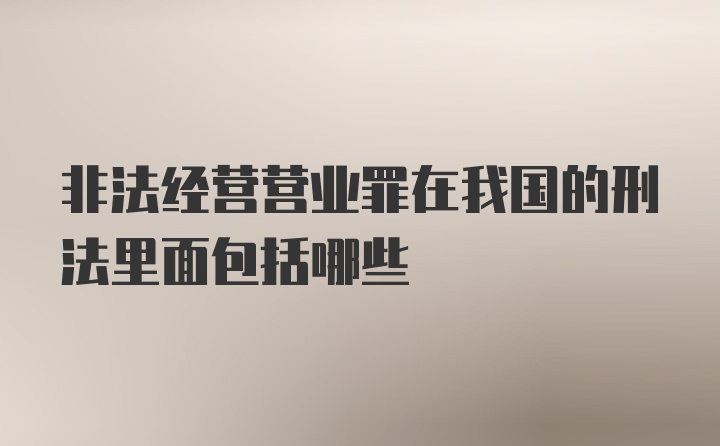 非法经营营业罪在我国的刑法里面包括哪些