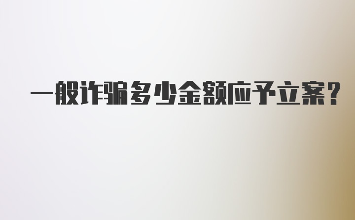 一般诈骗多少金额应予立案？