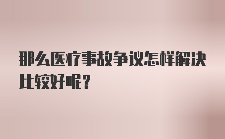 那么医疗事故争议怎样解决比较好呢？