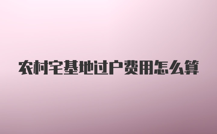 农村宅基地过户费用怎么算