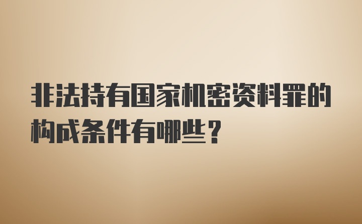 非法持有国家机密资料罪的构成条件有哪些？