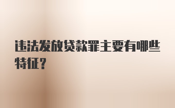 违法发放贷款罪主要有哪些特征？