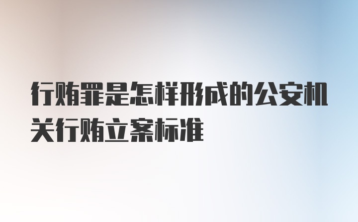 行贿罪是怎样形成的公安机关行贿立案标准