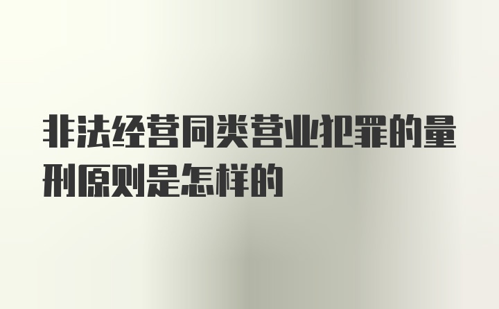 非法经营同类营业犯罪的量刑原则是怎样的