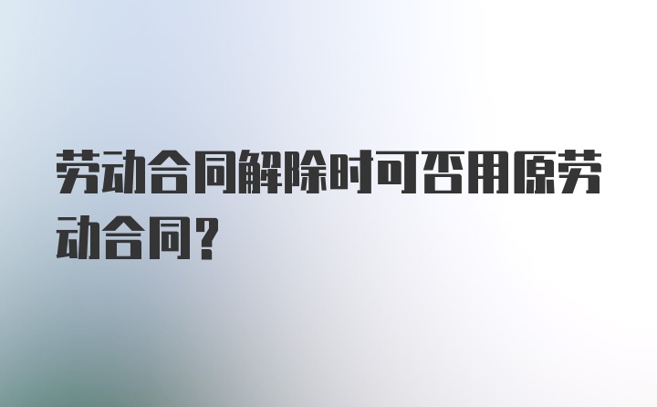 劳动合同解除时可否用原劳动合同？