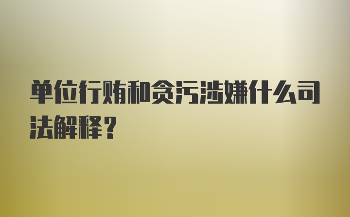 单位行贿和贪污涉嫌什么司法解释？