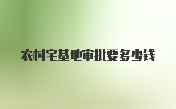 农村宅基地审批要多少钱