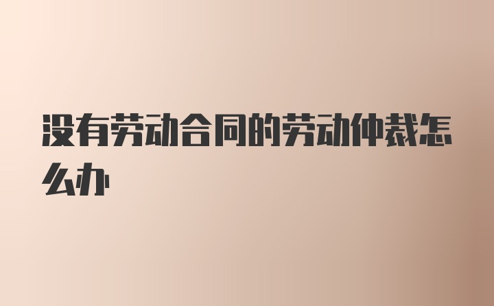 没有劳动合同的劳动仲裁怎么办