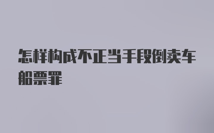 怎样构成不正当手段倒卖车船票罪