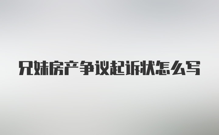 兄妹房产争议起诉状怎么写