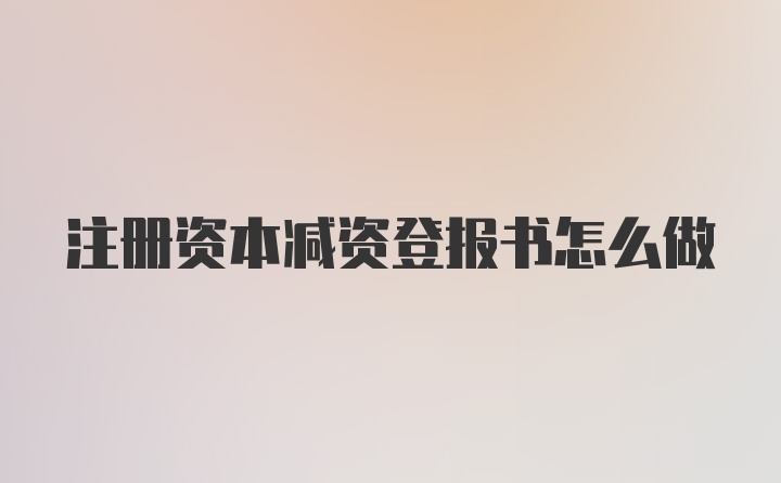 注册资本减资登报书怎么做