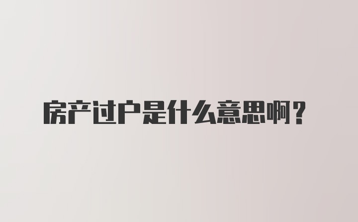 房产过户是什么意思啊？