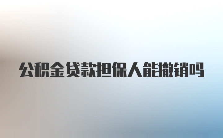 公积金贷款担保人能撤销吗